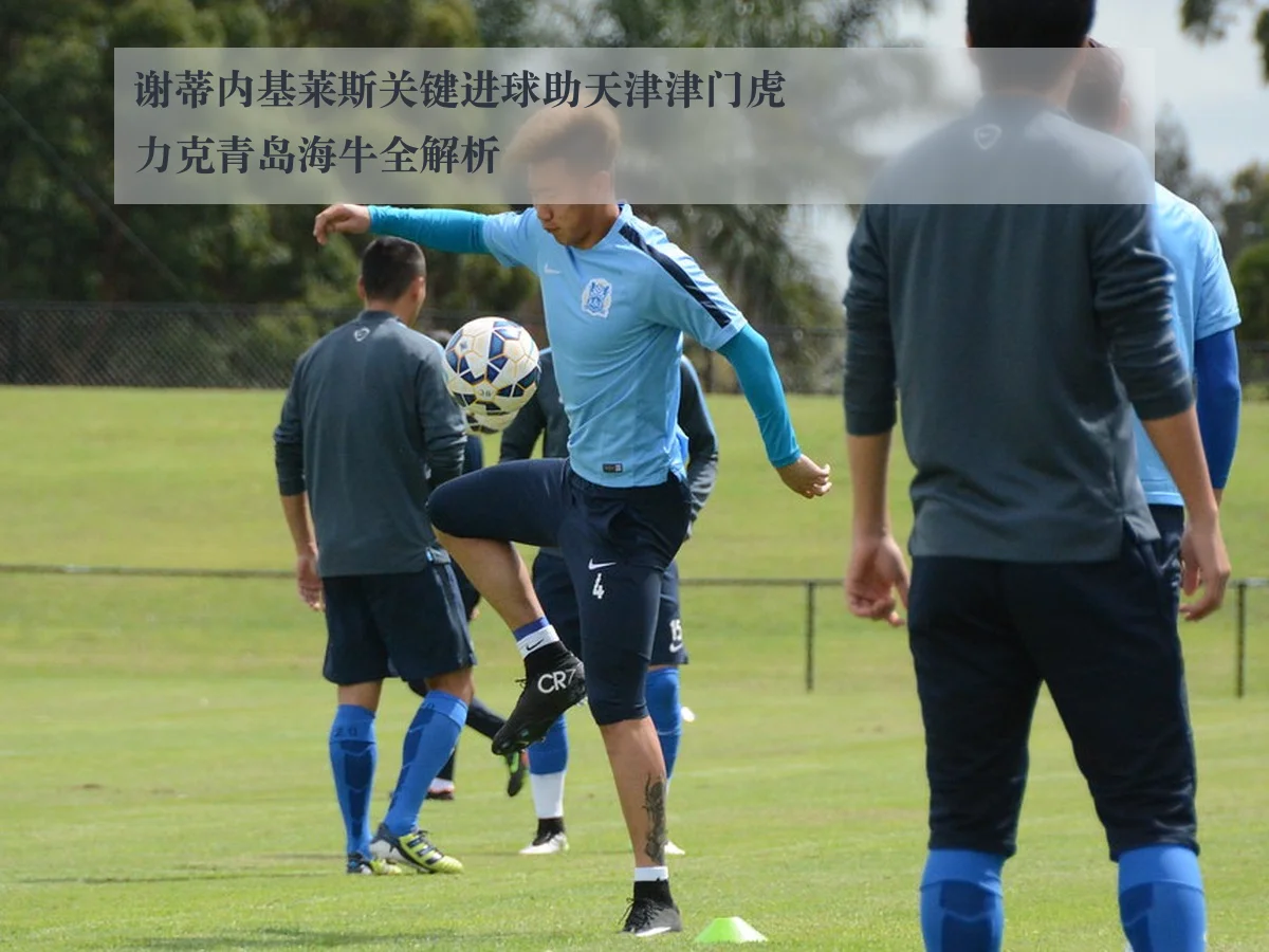 谢蒂内基莱斯关键进球助天津津门虎力克青岛海牛全解析