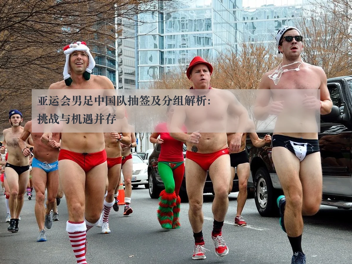 亚运会男足中国队抽签及分组解析:挑战与机遇并存
